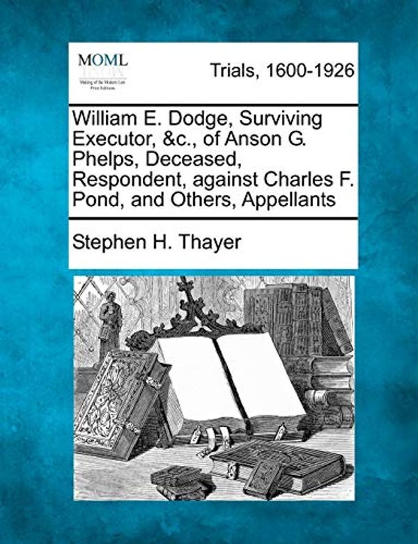 Cover Art for 9781275083028, William E. Dodge, Surviving Executor, &C., of Anson G. Phelps, Deceased, Respondent, Against Charles F. Pond, and Others, Appellants by Stephen H Thayer