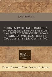 Cover Art for 9781240800827, Carmen Pastorale Lugubre a Pastoral Elegy Upon the Most Lamented Death of His Royal Highness, William, Duke of Gloucester by J.F., Gent. (1700) by John Fowler