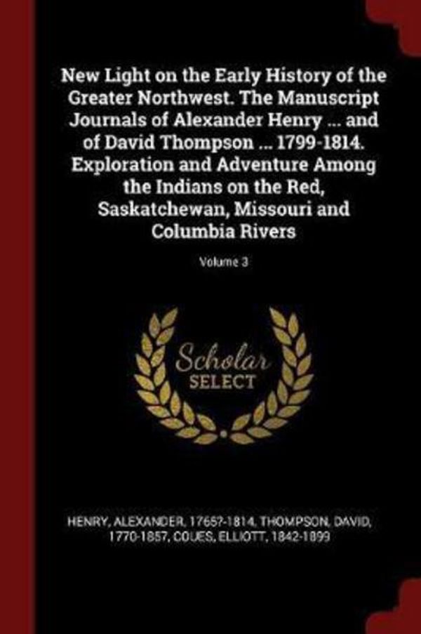 Cover Art for 9781376186048, New Light on the Early History of the Greater Northwest. The Manuscript Journals of Alexander Henry ... and of David Thompson ... 1799-1814. ... Missouri and Columbia Rivers; Volume 3 by Alexander Henry