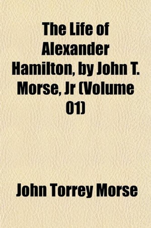Cover Art for 9781151508331, The Life of Alexander Hamilton, by John T. Morse, JR (Volume 01) by John Torrey Morse