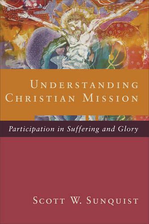Cover Art for 9780801098413, Understanding Christian Mission: Participation in Suffering and Glory by Scott W. Sunquist