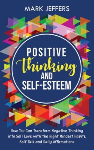 Cover Art for 9781637161142, Positive Thinking and Self-Esteem: How You Can Transform Negative Thinking into Self Love with the Right Mindset Habits, Self-Talk and Daily Affirmations by Mark Jeffers