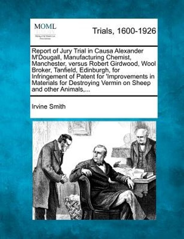 Cover Art for 9781274896711, Report of Jury Trial in Causa Alexander M'Dougall, Manufacturing Chemist, Manchester, Versus Robert Girdwood, Wool Broker, Tanfield, Edinburgh, for Infringement of Patent for 'Improvements in Materials for Destroying Vermin on Sheep and Other Animals, ... by Irvine Smith