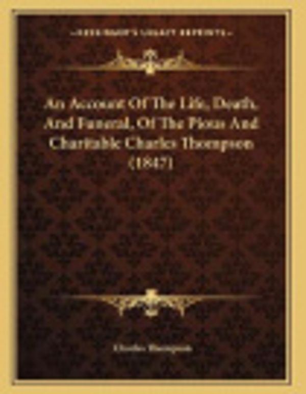 Cover Art for 9781165301034, An Account of the Life, Death, and Funeral, of the Pious and Charitable Charles Thompson (1847) by Charles Thompson