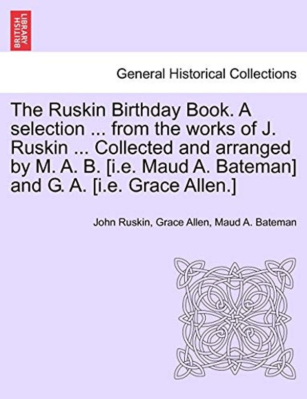 Cover Art for 9781241165017, The Ruskin Birthday Book. a Selection ... from the Works of J. Ruskin ... Collected and Arranged by M. A. B. [I.E. Maud A. Bateman] and G. A. [I.E. Grace Allen.] by John Ruskin, Grace Allen, Maud A. Bateman