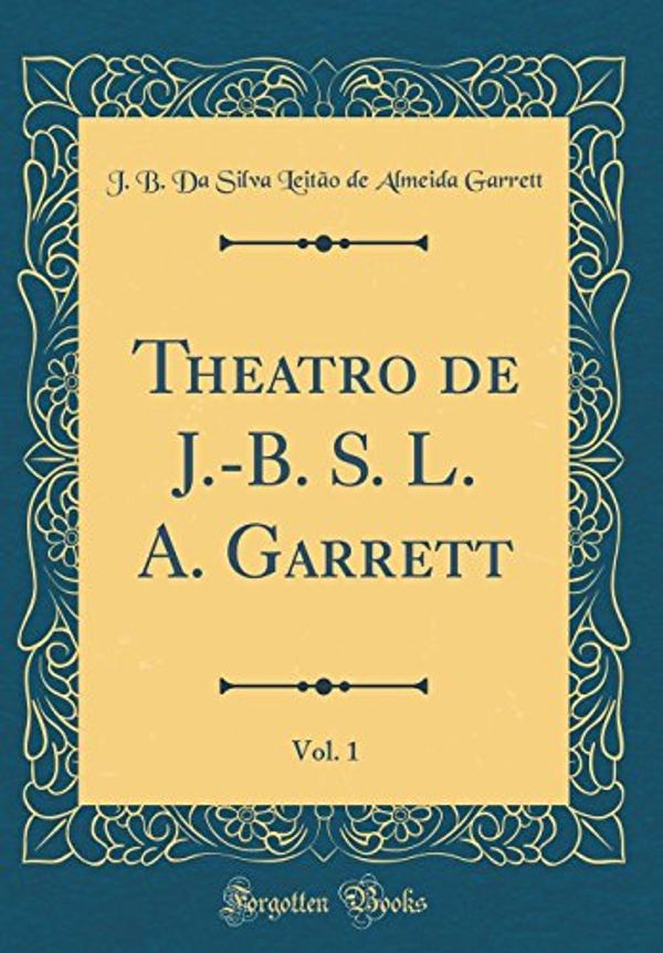 Cover Art for 9780365648505, Theatro de J.-B. S. L. A. Garrett, Vol. 1 (Classic Reprint) by J. B. Silva Leitão Almei Da De Garrett