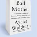 Cover Art for 9781444763164, Bad Mother: A Chronicle of Maternal Crimes, Minor Calamities, and Occasional Moments of Grace by Ayelet Waldman