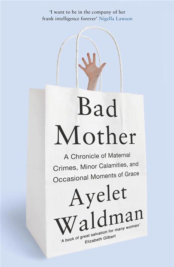 Cover Art for 9781444763164, Bad Mother: A Chronicle of Maternal Crimes, Minor Calamities, and Occasional Moments of Grace by Ayelet Waldman