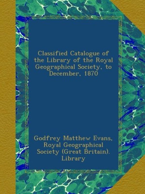 Cover Art for B00A2KN672, Classified Catalogue of the Library of the Royal Geographical Society, to December, 1870 by Godfrey Matthew Evans, Royal Geographical Society (Great Britain). Library,, 