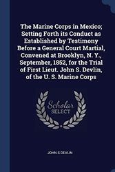 Cover Art for 9781340344917, The Marine Corps in Mexico; Setting Forth Its Conduct as Established by Testimony Before a General Court Martial, Convened at Brooklyn, N. Y., September, 1852, for the Trial of First Lieut. John S. Devlin, of the U. S. Marine Corps by John S Devlin