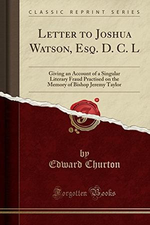 Cover Art for 9780282616311, Letter to Joshua Watson, Esq. D. C. L: Giving an Account of a Singular Literary Fraud Practised on the Memory of Bishop Jeremy Taylor (Classic Reprint) by Edward Churton