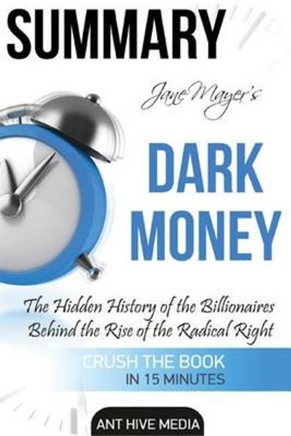 Cover Art for 9781530886050, Jane Mayer's Dark Money Summary: The Hidden History of the Billionaires Behind the Rise of the Radical Right by Ant Hive Media