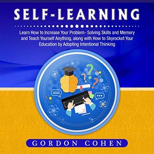 Cover Art for B086TVCP2F, Self-Learning: Learn How to Increase Your Problem- Solving Skills and Memory and Teach Yourself Anything, Along with How to Skyrocket Your Education by Adopting Intentional Thinking by Gordon Cohen
