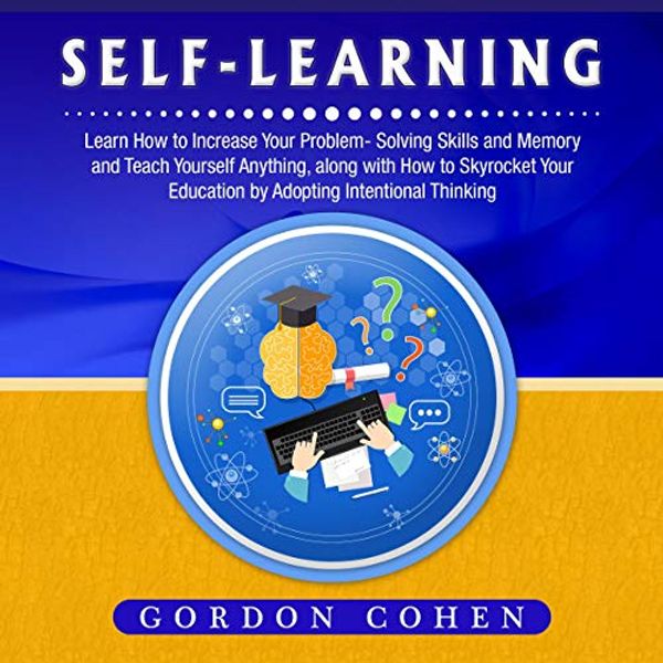 Cover Art for B086TVCP2F, Self-Learning: Learn How to Increase Your Problem- Solving Skills and Memory and Teach Yourself Anything, Along with How to Skyrocket Your Education by Adopting Intentional Thinking by Gordon Cohen