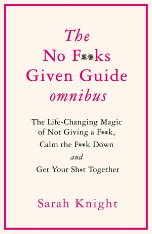 Cover Art for 9781529411713, THE NO F*KS GIVEN GUIDE OMNIBUS: The Life Changing Magic of Not Giving a F*k, Calm the F*k Down and Get Your Sh*t Together by Sarah Knight
