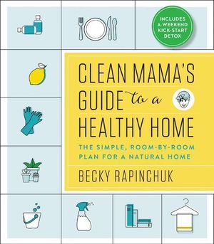 Cover Art for 9780062856319, Clean Mama's Guide to a Healthy Home: The Room-By-Room Plan for a Simple, Better Clean by Becky Rapinchuk