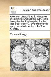 Cover Art for 9781170671160, A Sermon Preach'd at St. Margarets, Westminster, August the 19th. 1708. Being the Thanksgiving-Day for the Late Great Victory ... Over the French Army Near Audenarde, ... by Tho. Knaggs, ... by Thomas Knaggs