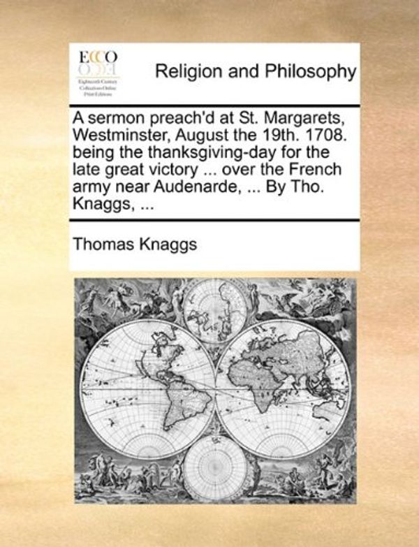 Cover Art for 9781170671160, A Sermon Preach'd at St. Margarets, Westminster, August the 19th. 1708. Being the Thanksgiving-Day for the Late Great Victory ... Over the French Army Near Audenarde, ... by Tho. Knaggs, ... by Thomas Knaggs