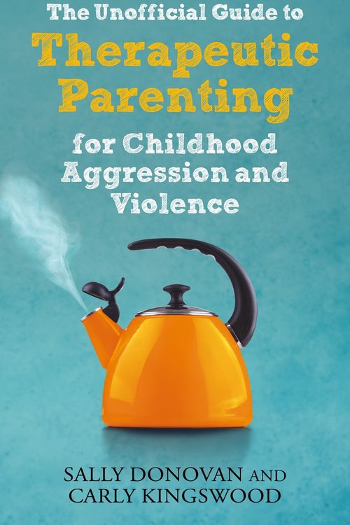 Cover Art for 9781839970115, The Unofficial Guide to Therapeutic Parenting for Childhood Aggression and Violence by Donovan, Sally, Kingswood, Carly
