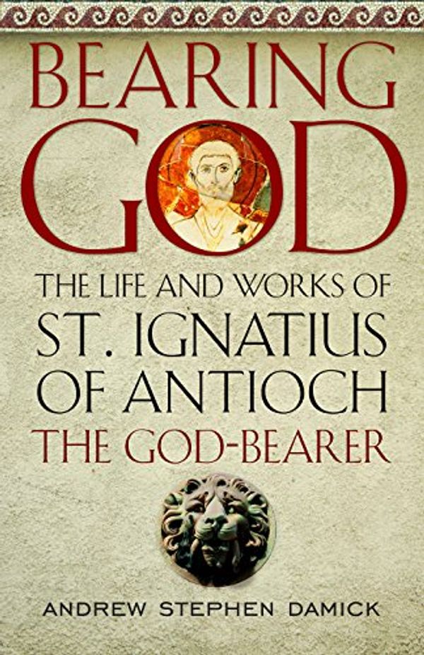 Cover Art for 9781944967246, Bearing God: The Life and Works of St. Ignatius of Antioch the God-Bearer by Andrew Stephen Damick