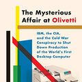 Cover Art for B07NKNND6G, The Mysterious Affair at Olivetti: IBM, the CIA, and the Cold War Conspiracy to Shut Down Production of the World's First Desktop Computer by Meryle Secrest