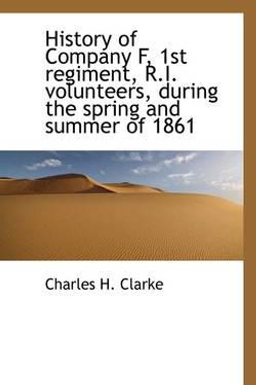 Cover Art for 9781115893329, History of Company F, 1st Regiment, R.I. Volunteers, During the Spring and Summer of 1861 by Clarke, Charles H