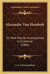 Cover Art for 9781164015352, Alexander Von Humbolt: Or What May Be Accomplished in a Lifetime (1866) by F A Schwarzenberg