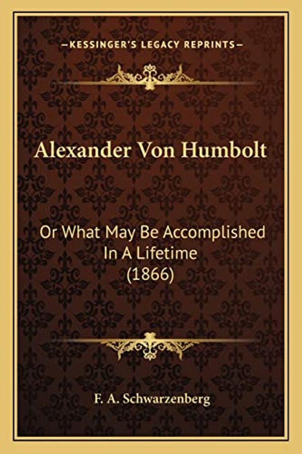 Cover Art for 9781164015352, Alexander Von Humbolt: Or What May Be Accomplished in a Lifetime (1866) by F A Schwarzenberg