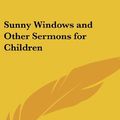 Cover Art for 9780548032596, Sunny Windows and Other Sermons for Children by Walter Russell Bowie