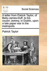 Cover Art for 9781170379844, A Letter from Patrick Taylor, of Bally-James-Duff, to His Cousin Jemmy, in Dublin, Upon a Late Paper War in the Metropolis by Patrick Taylor