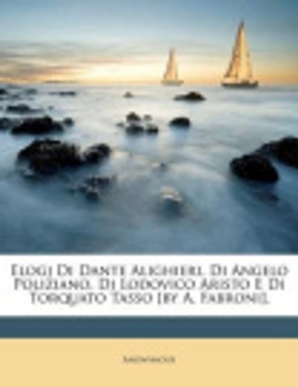 Cover Art for 9781248401699, Elogj Di Dante Alighieri, Di Angelo Poliziano, Di Lodovico Aristo E Di Torquato Tasso [By A. Fabroni]. by Anonymous
