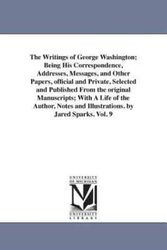 Cover Art for 9781425562670, The Writings of George Washington; Being His Correspondence, Addresses, Messages, and Other Papers, Official and Private, Selected and Published From the Original Manuscripts; With A Life of the Author, Notes and Illustrations. by Jared Sparks. Vol. 9 by George Washington