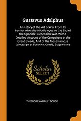 Cover Art for 9780341919759, Gustavus Adolphus: A History of the Art of War From Its Revival After the Middle Ages to the End of the Spanish Succession War, With a Detailed ... Famous Campaign of Turenne, Condé, Eugene And by Theodore Ayrault Dodge
