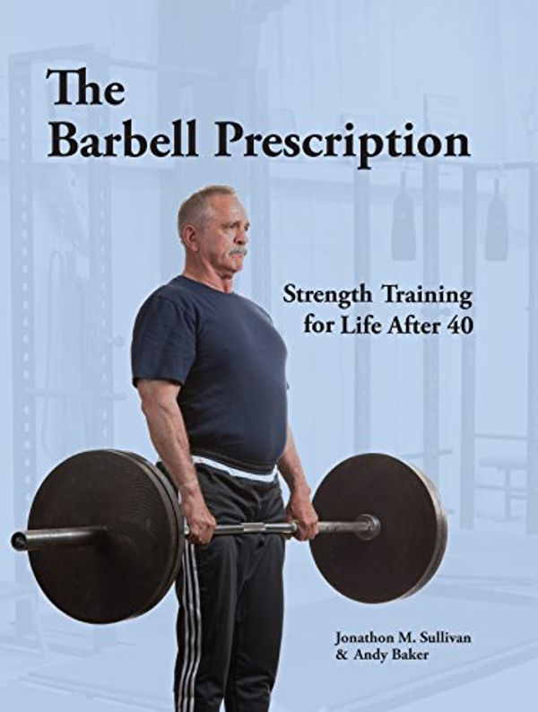 Cover Art for 9780982522776, The Barbell Prescription: Strength Training for Life After 40 by Jonathon M. Sullivan, Andy Baker