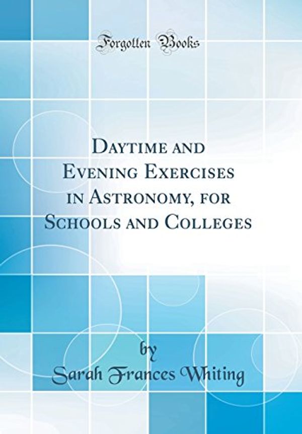 Cover Art for 9780364907085, Daytime and Evening Exercises in Astronomy, for Schools and Colleges (Classic Reprint) by Sarah Frances Whiting