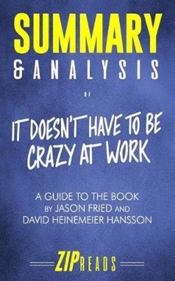 Cover Art for 9781731215451, Summary & Analysis of It Doesn't Have to Be Crazy at Work: A Guide to the Book by Jason Fried and David Heinemeier Hansson by Zip Reads