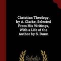 Cover Art for 9781297655364, Christian Theology, by A. Clarke, Selected from His Writings, with a Life of the Author by S. Dunn by Adam Clarke