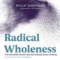 Cover Art for 9781538541326, Radical Wholeness: The Embodied Present and the Ordinary Grace of Being by Philip Shepherd