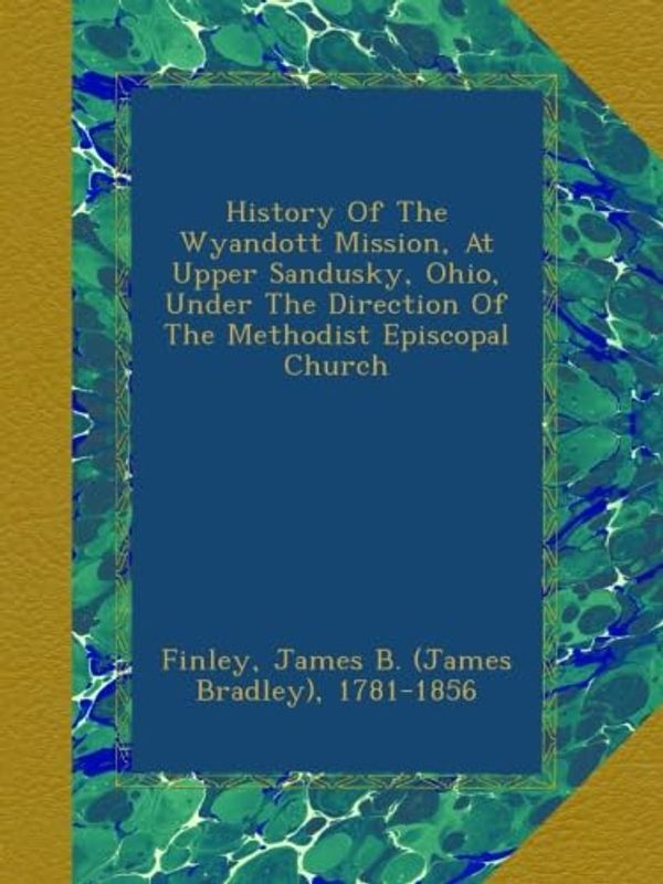 Cover Art for B00B4IOS9Q, History Of The Wyandott Mission, At Upper Sandusky, Ohio, Under The Direction Of The Methodist Episcopal Church by Finley, James B. (James Bradley), 1781-1856, .