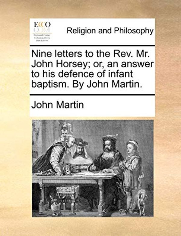 Cover Art for 9781140880714, Nine Letters to the REV. Mr. John Horsey; Or, an Answer to His Defence of Infant Baptism. by John Martin. by John Martin