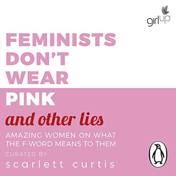 Cover Art for B07HQTXQ26, Feminists Don't Wear Pink (and Other Lies): Amazing Women on What the F-Word Means to Them by Scarlett Curtis