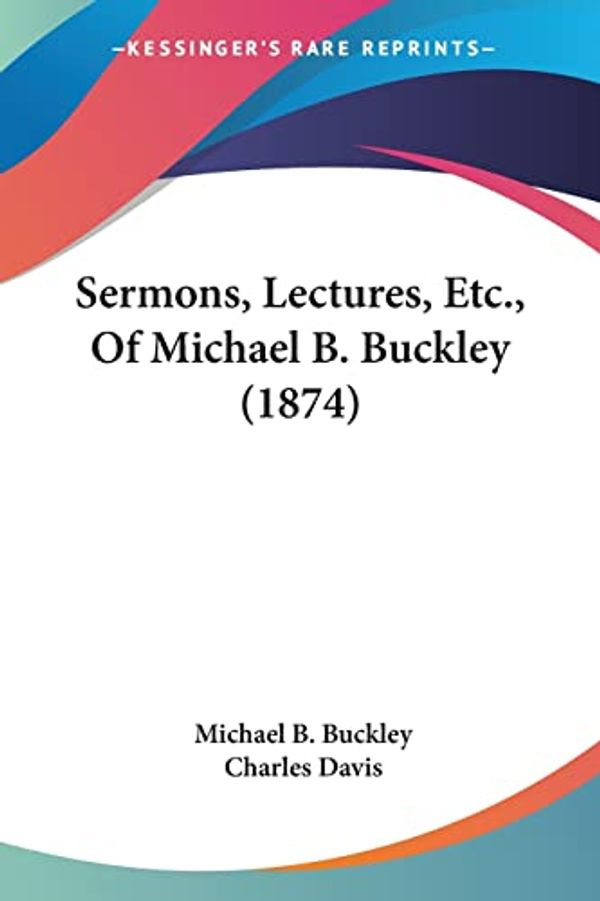 Cover Art for 9780548755495, Sermons, Lectures, Etc., Of Michael B. Buckley (1874) by Michael B Buckley (author), Sir Charles Davis (foreword)