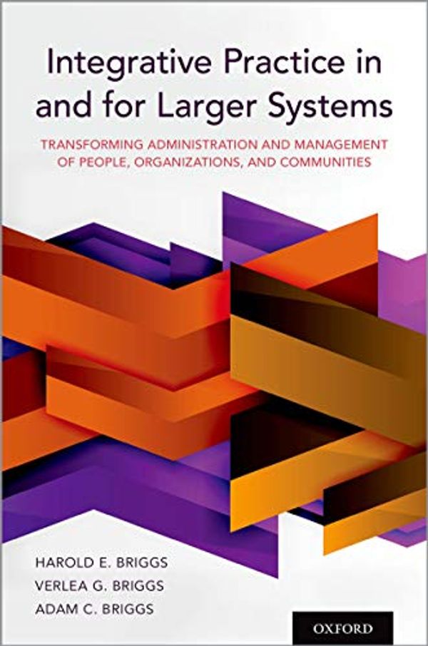 Cover Art for B07TMPMGLK, Integrative Practice in and for Larger Systems: Transforming Administration and Management of People, Organizations, and Communities by Harold E. Briggs, Verlea G. Briggs, Adam C. Briggs