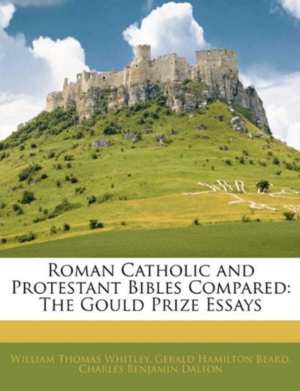 Cover Art for 9781143115301, Roman Catholic and Protestant Bibles Compared: The Gould Prize Essays by Gerald Hamilton Beard and William Thomas Whitley and Charles Benjamin Dalton