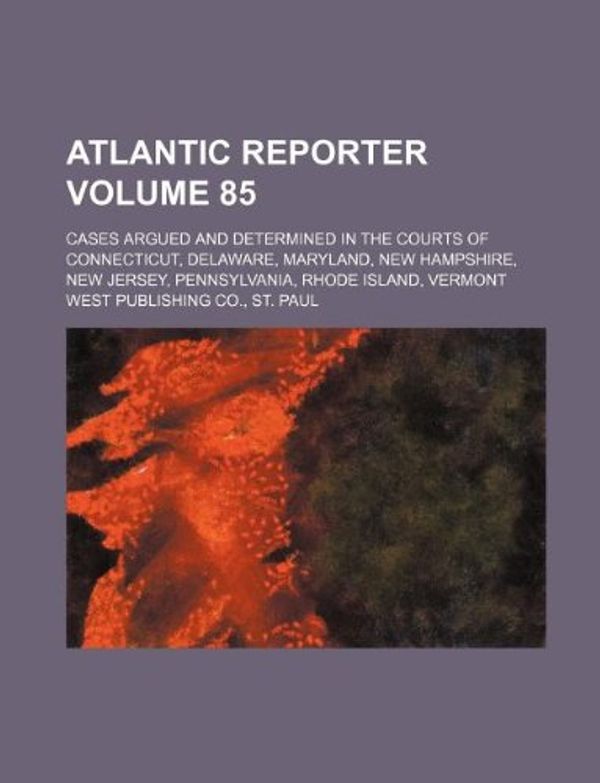 Cover Art for 9781130115482, Atlantic Reporter Volume 85; Cases Argued and Determined in the Courts of Connecticut, Delaware, Maryland, New Hampshire, New Jersey, Pennsylvania, Rhode Island, Vermont by West Publishing Co., St. Paul