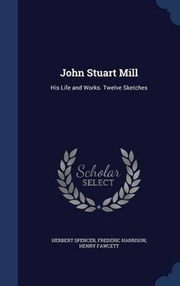 Cover Art for 9781298896995, John Stuart MillHis Life and Works. Twelve Sketches by Spencer, Herbert, Harrison, Frederic, Fawcett, Henry