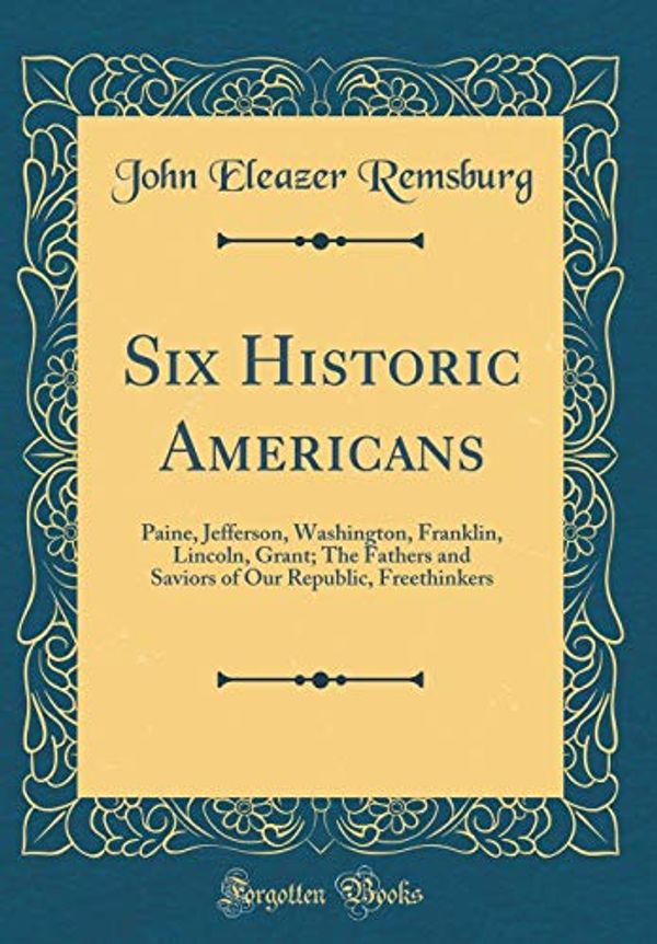 Cover Art for 9780267291526, Six Historic Americans: Paine, Jefferson, Washington, Franklin, Lincoln, Grant; The Fathers and Saviors of Our Republic, Freethinkers (Classic Reprint) by John Eleazer Remsburg