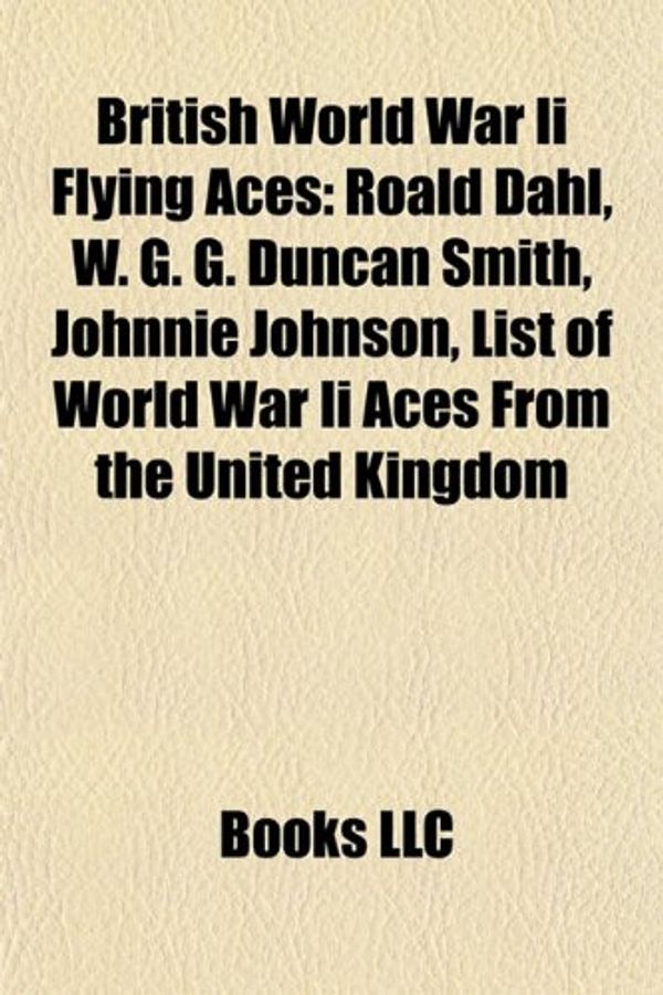 Cover Art for 9781155614922, British World War II Flying Aces: Roald Dahl, W. G. G. Duncan Smith, Johnnie Johnson, Douglas Bader by Books Llc
