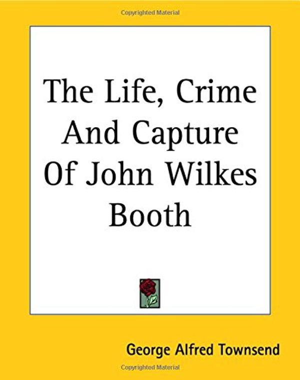 Cover Art for 9781419169953, The Life, Crime And Capture Of John Wilkes Booth by George Alfred Townsend