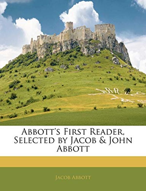 Cover Art for 9781145889798, Abbott's First Reader, Selected by Jacob & John Abbott by Jacob Abbott